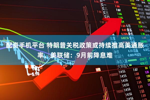 配资手机平台 特朗普关税政策或持续推高美通胀率，美联储：9月前降息难