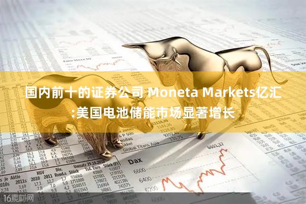 国内前十的证券公司 Moneta Markets亿汇:美国电池储能市场显著增长