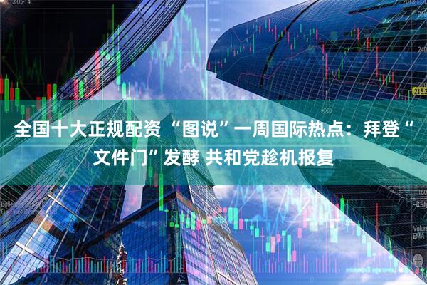 全国十大正规配资 “图说”一周国际热点：拜登“文件门”发酵 共和党趁机报复