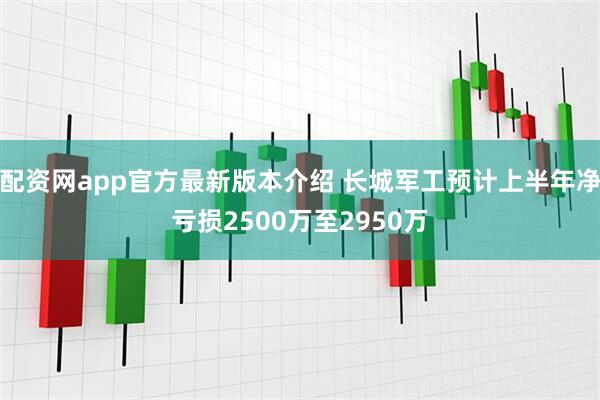 配资网app官方最新版本介绍 长城军工预计上半年净亏损2500万至2950万
