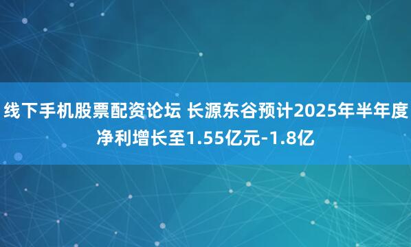 线下手机股票配资论坛 长源东谷预计2025年半年度净利增长至1.55亿元-1.8亿