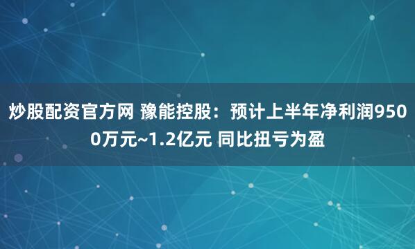 炒股配资官方网 豫能控股：预计上半年净利润9500万元~1.2亿元 同比扭亏为盈