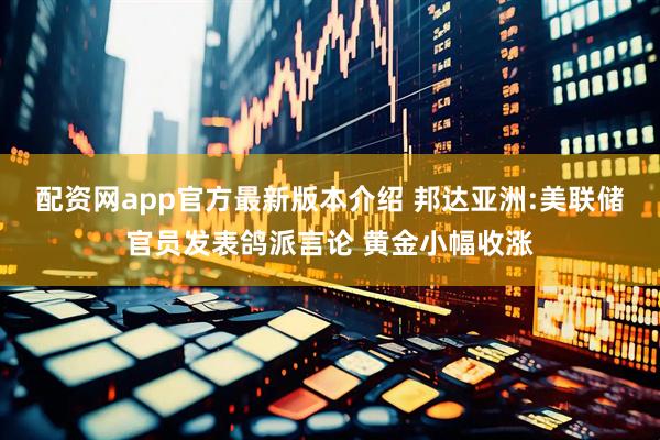 配资网app官方最新版本介绍 邦达亚洲:美联储官员发表鸽派言论 黄金小幅收涨