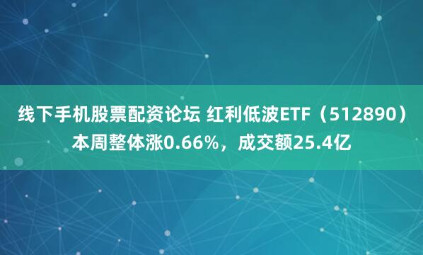 线下手机股票配资论坛 红利低波ETF（512890）本周整体涨0.66%，成交额25.4亿