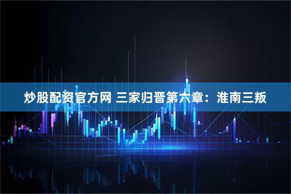 炒股配资官方网 三家归晋第六章：淮南三叛