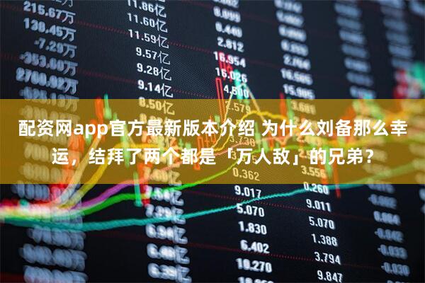配资网app官方最新版本介绍 为什么刘备那么幸运，结拜了两个都是「万人敌」的兄弟？