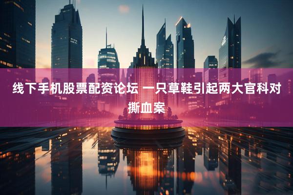 线下手机股票配资论坛 一只草鞋引起两大官科对撕血案