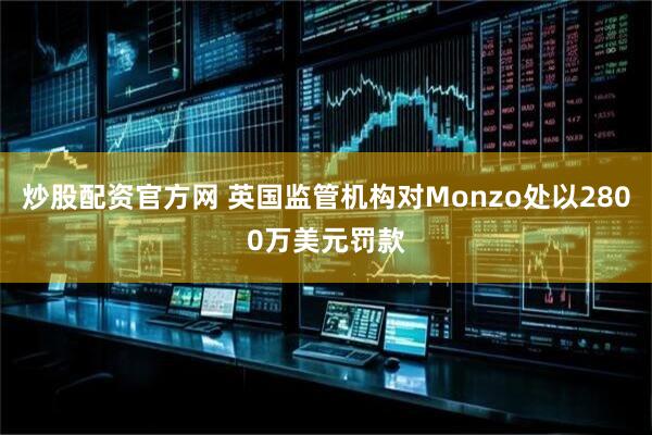 炒股配资官方网 英国监管机构对Monzo处以2800万美元罚款