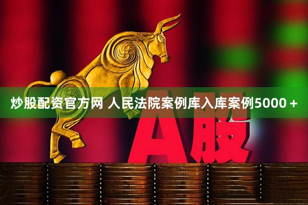 炒股配资官方网 人民法院案例库入库案例5000＋