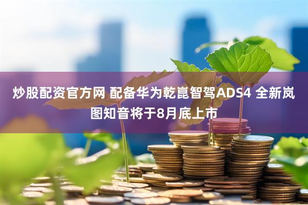 炒股配资官方网 配备华为乾崑智驾ADS4 全新岚图知音将于8月底上市