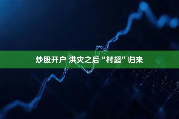 炒股开户 洪灾之后“村超”归来