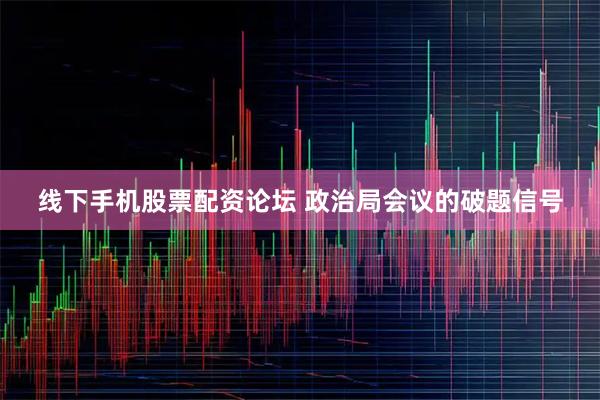 线下手机股票配资论坛 政治局会议的破题信号