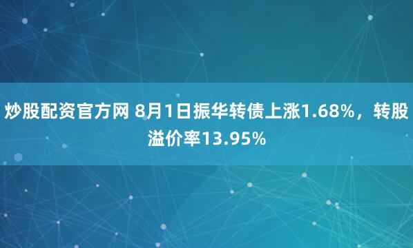 炒股配资官方网 8月1日振华转债上涨1.68%，转股溢价率13.95%