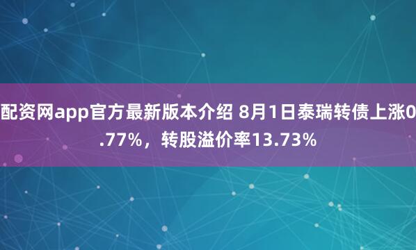 配资网app官方最新版本介绍 8月1日泰瑞转债上涨0.77%，转股溢价率13.73%