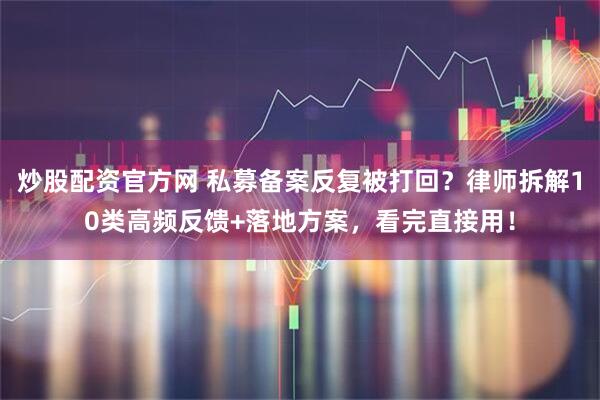 炒股配资官方网 私募备案反复被打回？律师拆解10类高频反馈+落地方案，看完直接用！