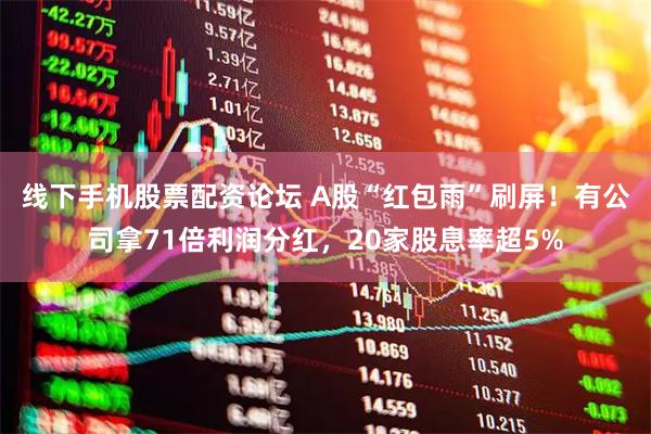 线下手机股票配资论坛 A股“红包雨”刷屏！有公司拿71倍利润分红，20家股息率超5%