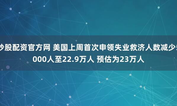 炒股配资官方网 美国上周首次申领失业救济人数减少5000人至22.9万人 预估为23万人