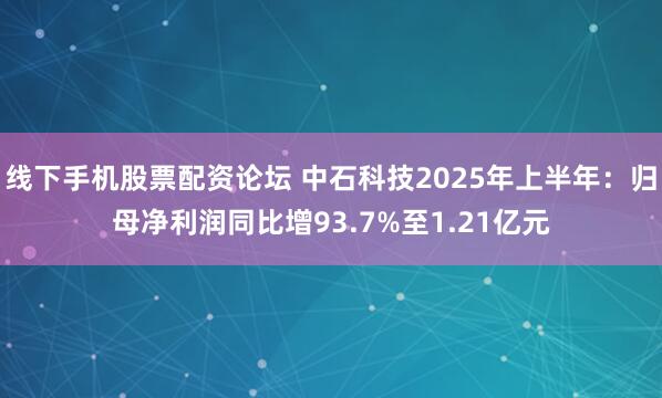 线下手机股票配资论坛 中石科技2025年上半年：归母净利润同比增93.7%至1.21亿元