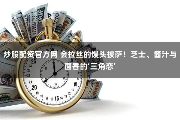 炒股配资官方网 会拉丝的馒头披萨！芝士、酱汁与面香的‘三角恋’