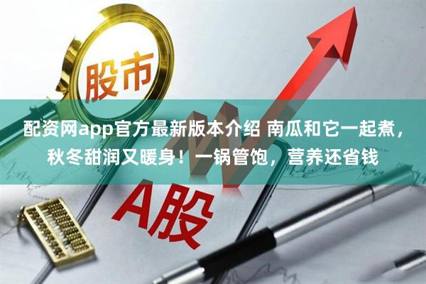 配资网app官方最新版本介绍 南瓜和它一起煮，秋冬甜润又暖身！一锅管饱，营养还省钱