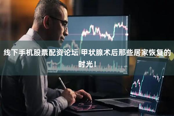线下手机股票配资论坛 甲状腺术后那些居家恢复的时光！