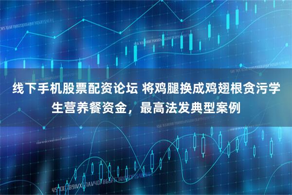 线下手机股票配资论坛 将鸡腿换成鸡翅根贪污学生营养餐资金，最高法发典型案例