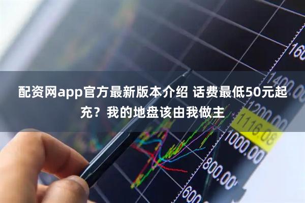 配资网app官方最新版本介绍 话费最低50元起充？我的地盘该由我做主