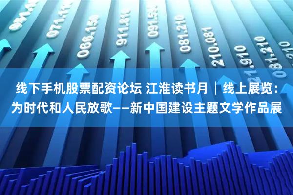 线下手机股票配资论坛 江淮读书月│线上展览：为时代和人民放歌——新中国建设主题文学作品展