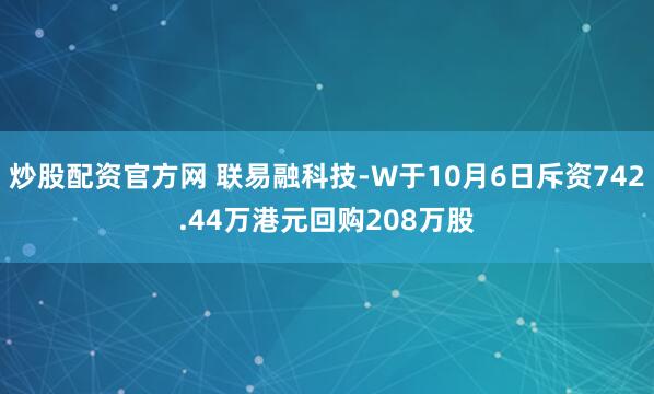 炒股配资官方网 联易融科技-W于10月6日斥资742.44万港元回购208万股