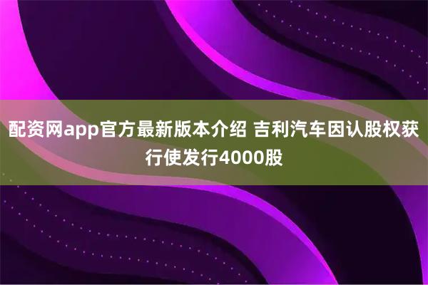 配资网app官方最新版本介绍 吉利汽车因认股权获行使发行4000股