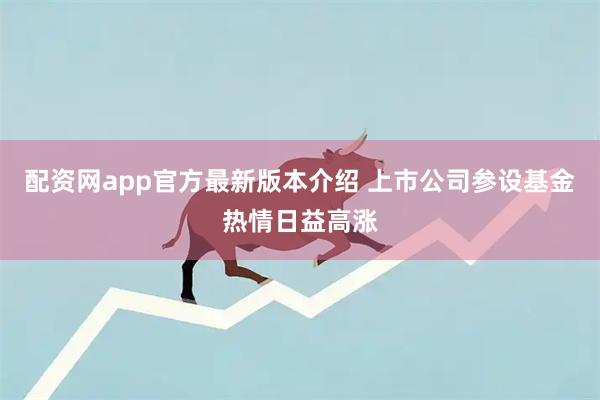 配资网app官方最新版本介绍 上市公司参设基金热情日益高涨