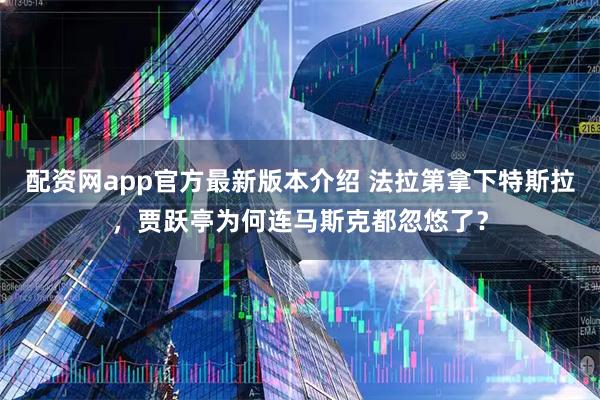 配资网app官方最新版本介绍 法拉第拿下特斯拉，贾跃亭为何连马斯克都忽悠了？