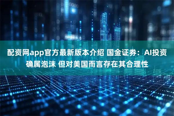 配资网app官方最新版本介绍 国金证券：AI投资确属泡沫 但对美国而言存在其合理性