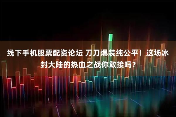 线下手机股票配资论坛 刀刀爆装纯公平！这场冰封大陆的热血之战你敢接吗？