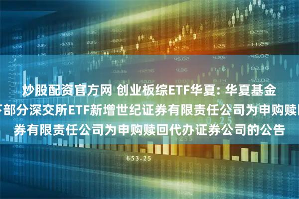 炒股配资官方网 创业板综ETF华夏: 华夏基金管理有限公司关于旗下部分深交所ETF新增世纪证券有限责任公司为申购赎回代办证券公司的公告