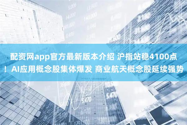 配资网app官方最新版本介绍 沪指站稳4100点！AI应用概念股集体爆发 商业航天概念股延续强势