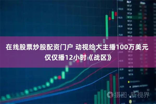在线股票炒股配资门户 动视给大主播100万美元 仅仅播12小时《战区》